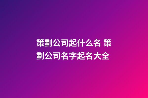策劃公司起什么名 策劃公司名字起名大全-第1張-公司起名-玄機派